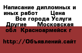 Написание дипломных и иных работ!!! › Цена ­ 10 000 - Все города Услуги » Другие   . Московская обл.,Красноармейск г.